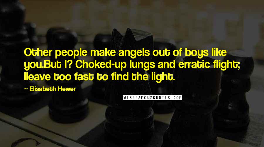 Elisabeth Hewer Quotes: Other people make angels out of boys like you.But I? Choked-up lungs and erratic flight; Ileave too fast to find the light.