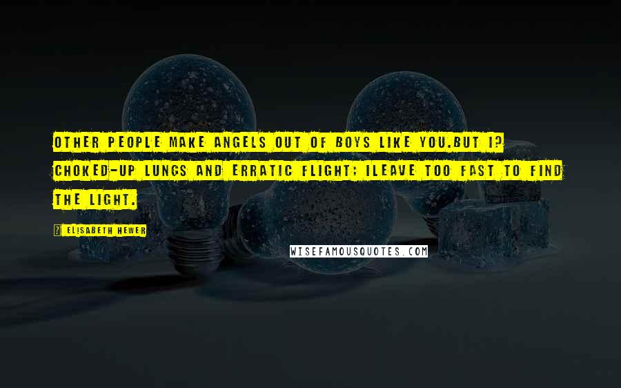 Elisabeth Hewer Quotes: Other people make angels out of boys like you.But I? Choked-up lungs and erratic flight; Ileave too fast to find the light.