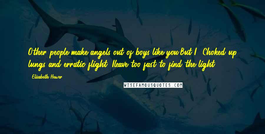 Elisabeth Hewer Quotes: Other people make angels out of boys like you.But I? Choked-up lungs and erratic flight; Ileave too fast to find the light.