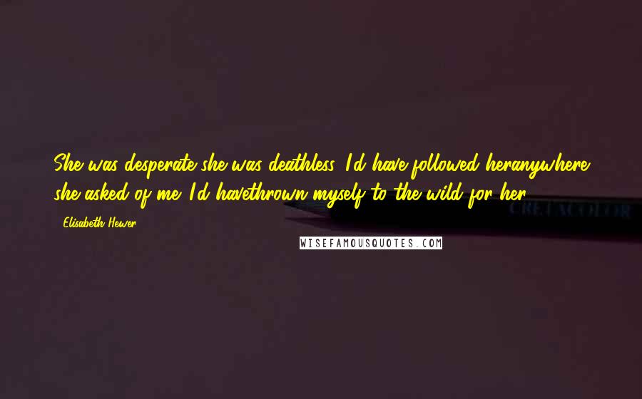 Elisabeth Hewer Quotes: She was desperate,she was deathless. I'd have followed heranywhere she asked of me. I'd havethrown myself to the wild for her.