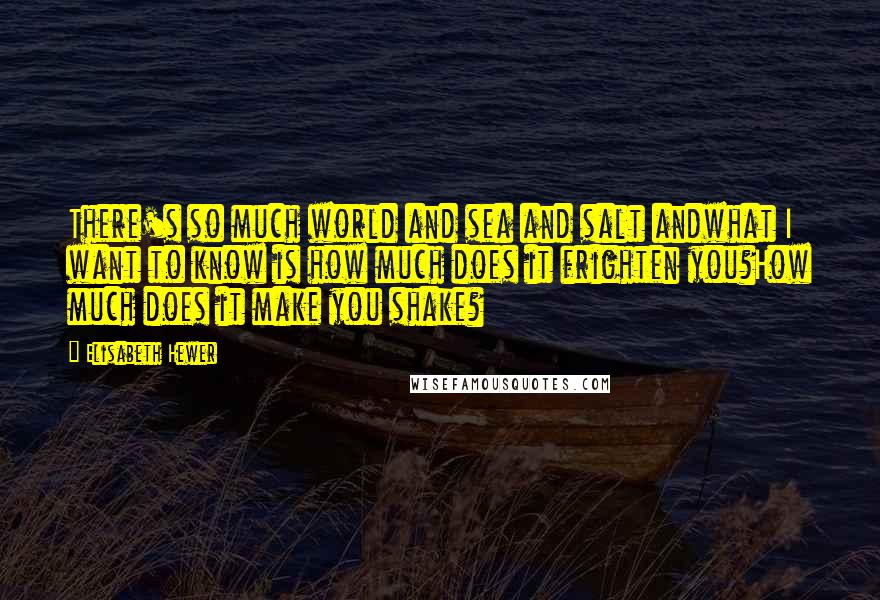 Elisabeth Hewer Quotes: There's so much world and sea and salt andwhat I want to know is how much does it frighten you?How much does it make you shake?