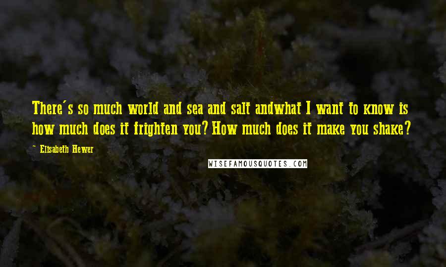 Elisabeth Hewer Quotes: There's so much world and sea and salt andwhat I want to know is how much does it frighten you?How much does it make you shake?