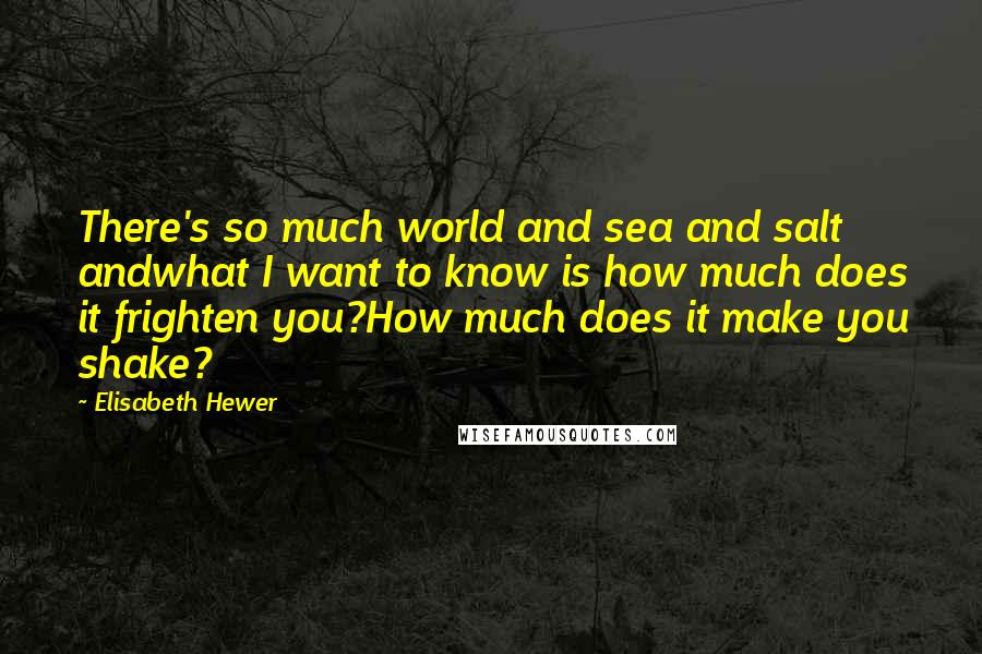 Elisabeth Hewer Quotes: There's so much world and sea and salt andwhat I want to know is how much does it frighten you?How much does it make you shake?