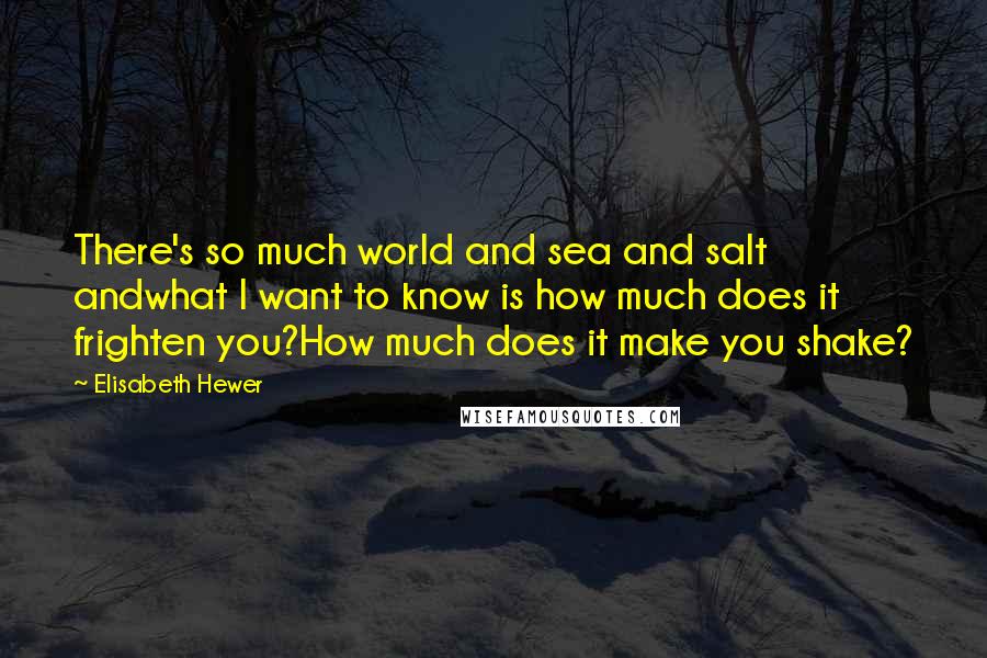 Elisabeth Hewer Quotes: There's so much world and sea and salt andwhat I want to know is how much does it frighten you?How much does it make you shake?