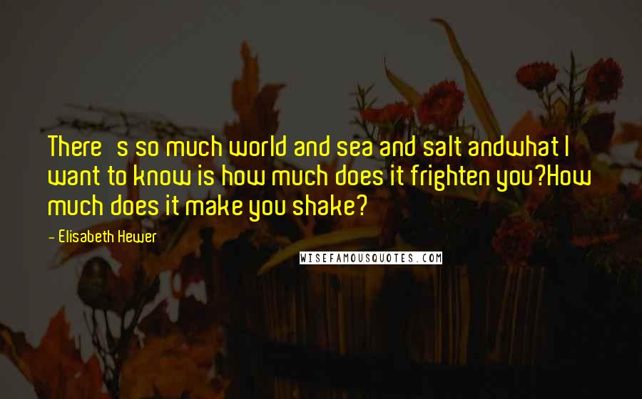 Elisabeth Hewer Quotes: There's so much world and sea and salt andwhat I want to know is how much does it frighten you?How much does it make you shake?