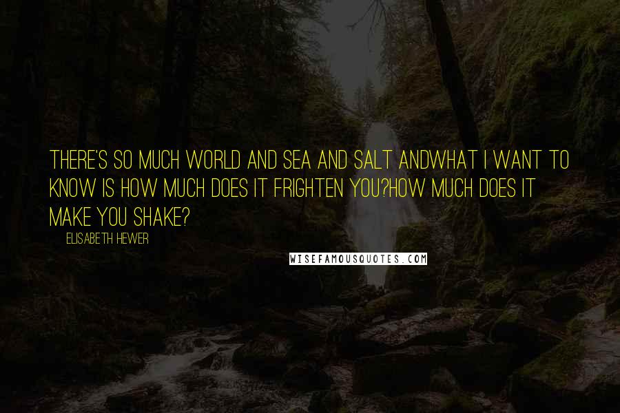 Elisabeth Hewer Quotes: There's so much world and sea and salt andwhat I want to know is how much does it frighten you?How much does it make you shake?