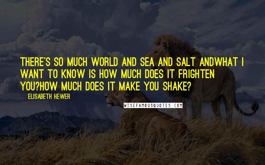 Elisabeth Hewer Quotes: There's so much world and sea and salt andwhat I want to know is how much does it frighten you?How much does it make you shake?