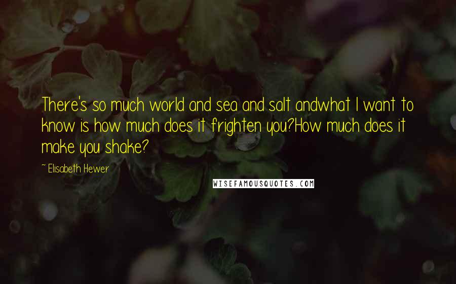 Elisabeth Hewer Quotes: There's so much world and sea and salt andwhat I want to know is how much does it frighten you?How much does it make you shake?