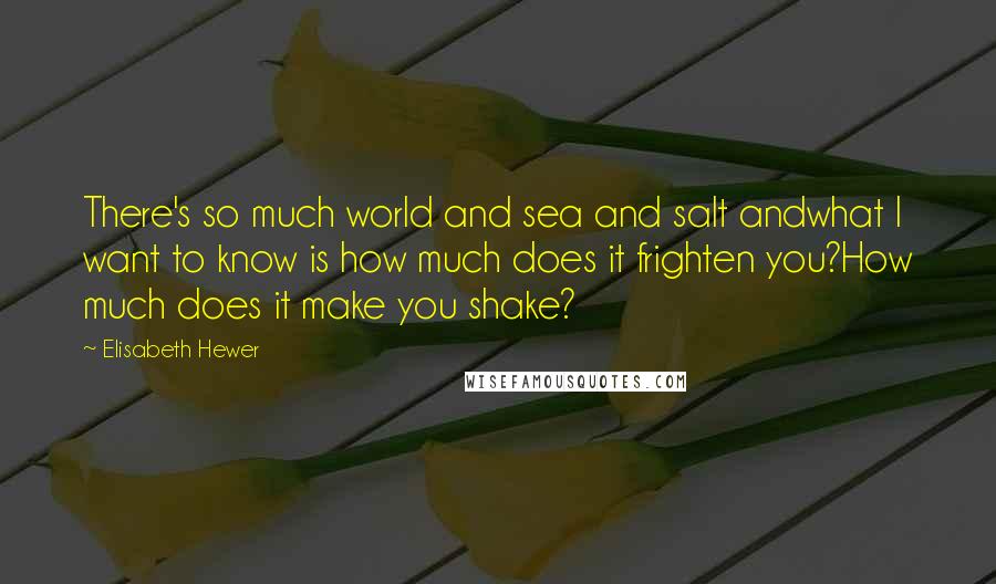 Elisabeth Hewer Quotes: There's so much world and sea and salt andwhat I want to know is how much does it frighten you?How much does it make you shake?