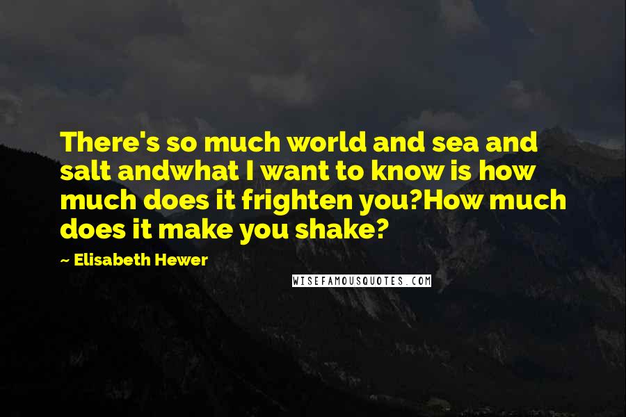 Elisabeth Hewer Quotes: There's so much world and sea and salt andwhat I want to know is how much does it frighten you?How much does it make you shake?