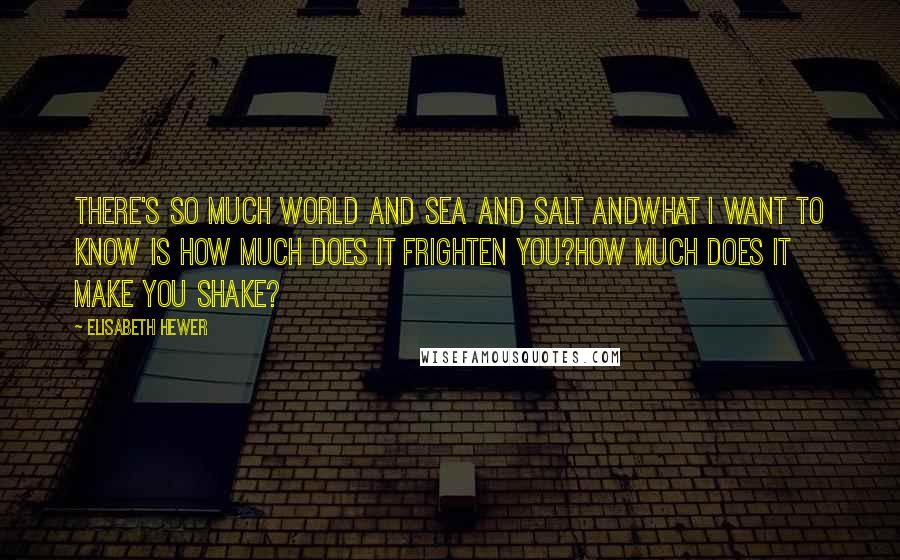 Elisabeth Hewer Quotes: There's so much world and sea and salt andwhat I want to know is how much does it frighten you?How much does it make you shake?