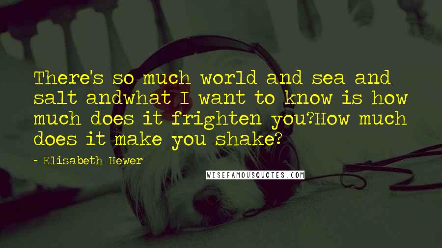 Elisabeth Hewer Quotes: There's so much world and sea and salt andwhat I want to know is how much does it frighten you?How much does it make you shake?