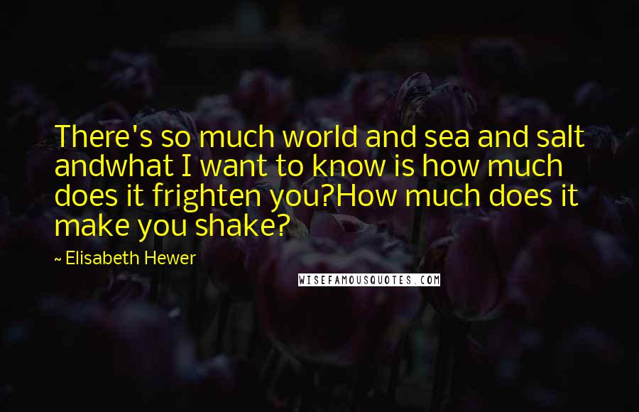 Elisabeth Hewer Quotes: There's so much world and sea and salt andwhat I want to know is how much does it frighten you?How much does it make you shake?