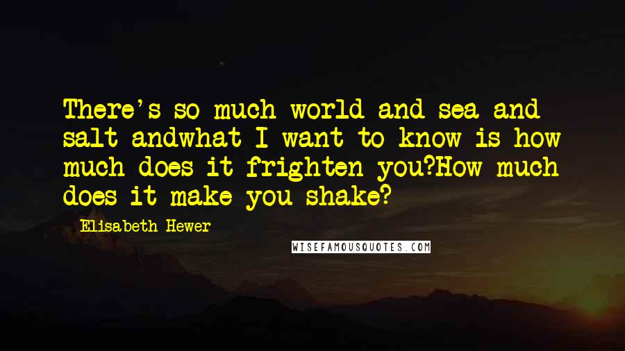 Elisabeth Hewer Quotes: There's so much world and sea and salt andwhat I want to know is how much does it frighten you?How much does it make you shake?