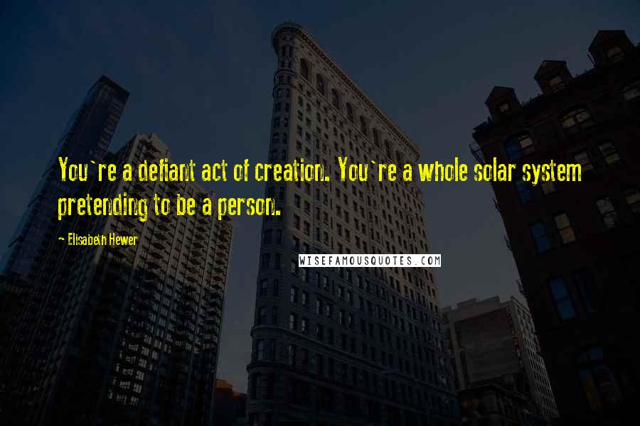 Elisabeth Hewer Quotes: You're a defiant act of creation. You're a whole solar system pretending to be a person.