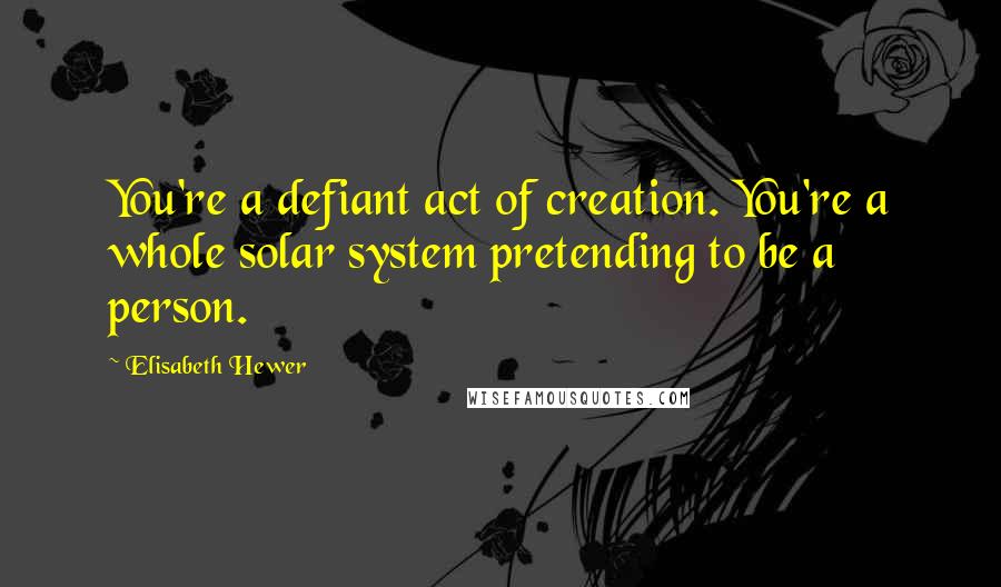 Elisabeth Hewer Quotes: You're a defiant act of creation. You're a whole solar system pretending to be a person.