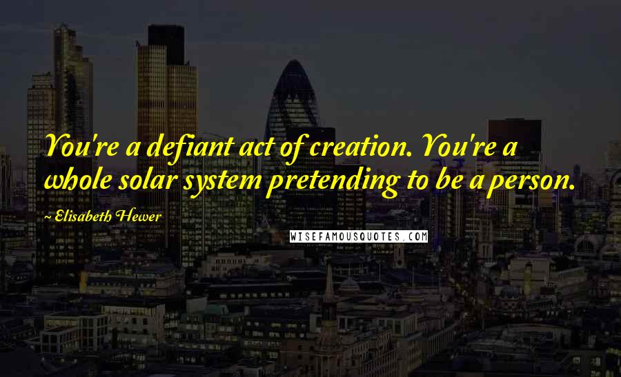 Elisabeth Hewer Quotes: You're a defiant act of creation. You're a whole solar system pretending to be a person.