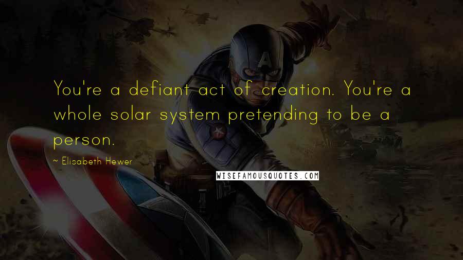 Elisabeth Hewer Quotes: You're a defiant act of creation. You're a whole solar system pretending to be a person.