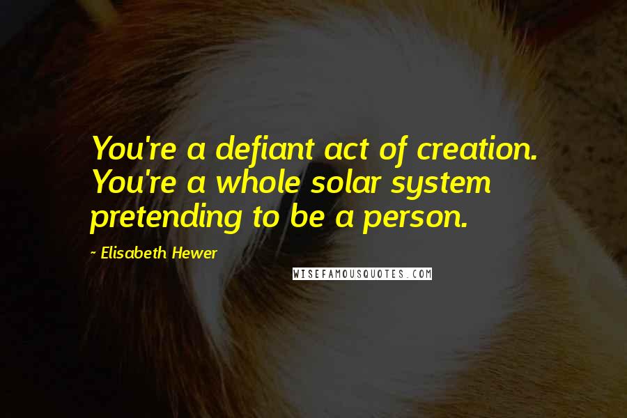 Elisabeth Hewer Quotes: You're a defiant act of creation. You're a whole solar system pretending to be a person.