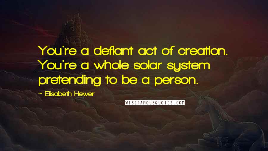 Elisabeth Hewer Quotes: You're a defiant act of creation. You're a whole solar system pretending to be a person.