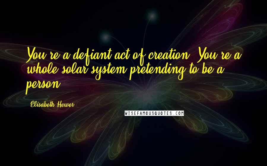 Elisabeth Hewer Quotes: You're a defiant act of creation. You're a whole solar system pretending to be a person.