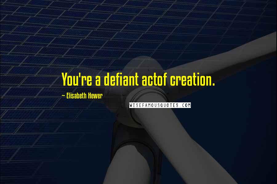 Elisabeth Hewer Quotes: You're a defiant actof creation.