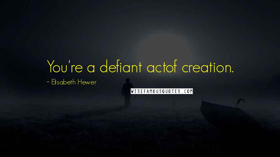 Elisabeth Hewer Quotes: You're a defiant actof creation.