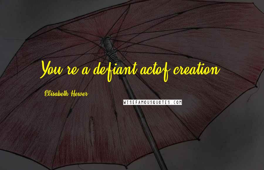 Elisabeth Hewer Quotes: You're a defiant actof creation.