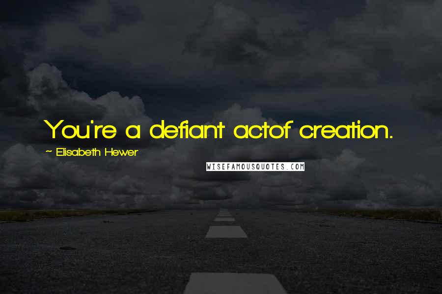 Elisabeth Hewer Quotes: You're a defiant actof creation.