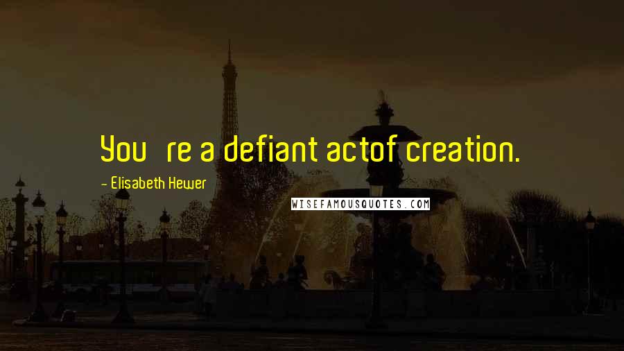 Elisabeth Hewer Quotes: You're a defiant actof creation.