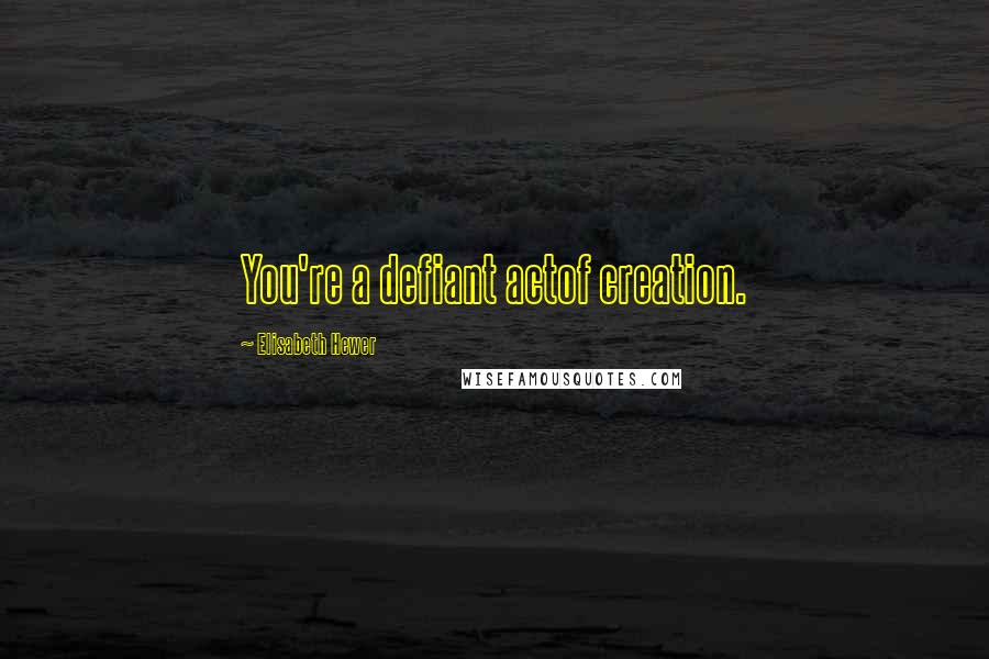 Elisabeth Hewer Quotes: You're a defiant actof creation.