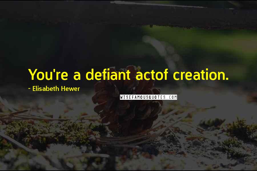 Elisabeth Hewer Quotes: You're a defiant actof creation.