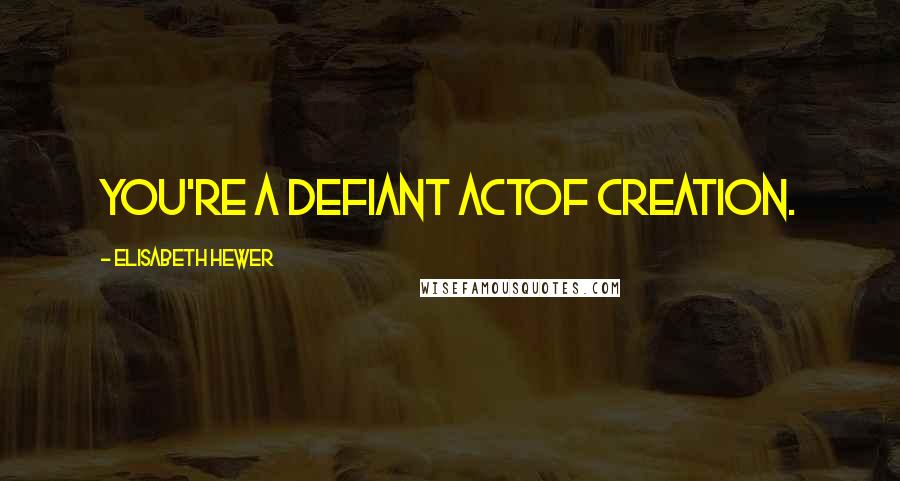 Elisabeth Hewer Quotes: You're a defiant actof creation.