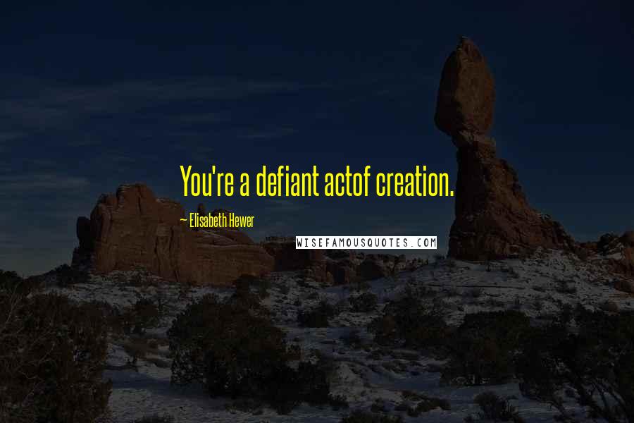 Elisabeth Hewer Quotes: You're a defiant actof creation.