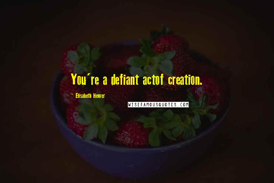 Elisabeth Hewer Quotes: You're a defiant actof creation.