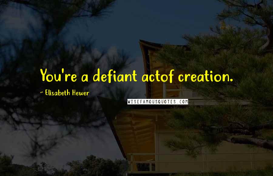 Elisabeth Hewer Quotes: You're a defiant actof creation.