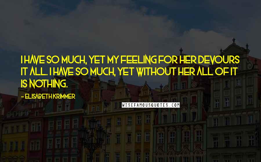 Elisabeth Krimmer Quotes: I have so much, yet my feeling for her devours it all. I have so much, yet without her all of it is nothing.