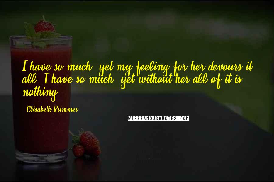 Elisabeth Krimmer Quotes: I have so much, yet my feeling for her devours it all. I have so much, yet without her all of it is nothing.