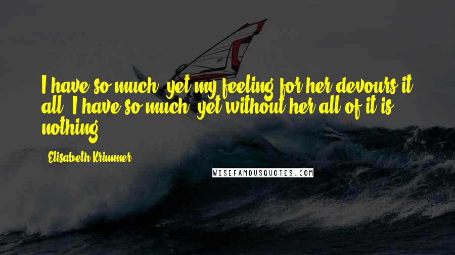 Elisabeth Krimmer Quotes: I have so much, yet my feeling for her devours it all. I have so much, yet without her all of it is nothing.