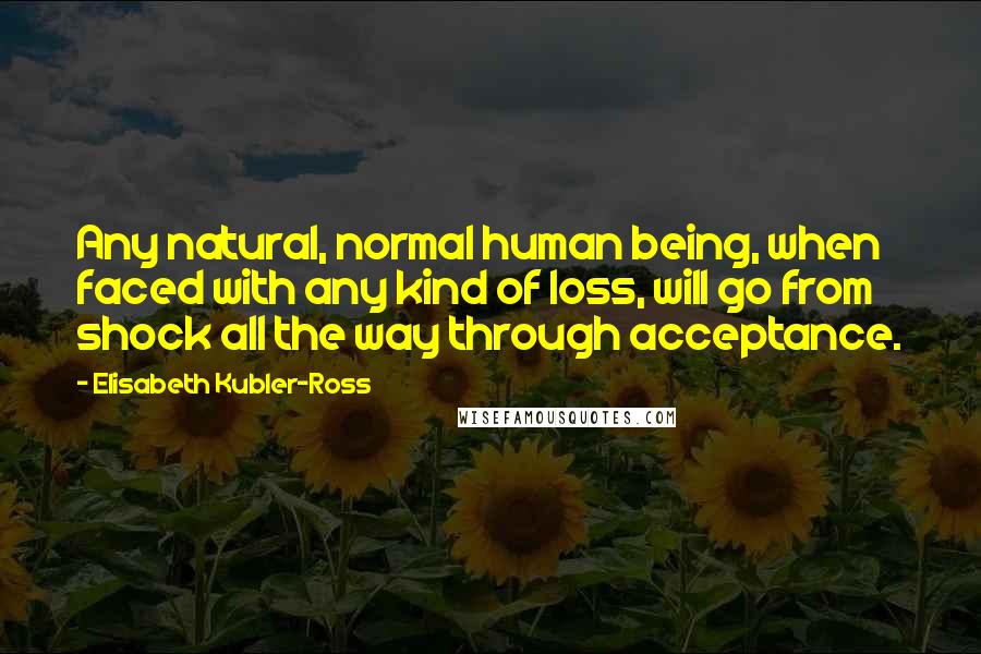 Elisabeth Kubler-Ross Quotes: Any natural, normal human being, when faced with any kind of loss, will go from shock all the way through acceptance.