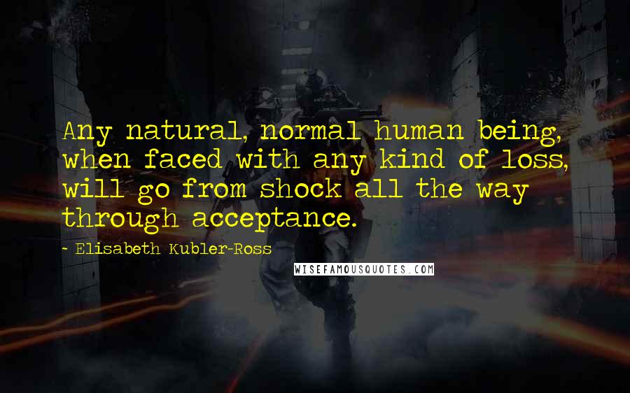 Elisabeth Kubler-Ross Quotes: Any natural, normal human being, when faced with any kind of loss, will go from shock all the way through acceptance.