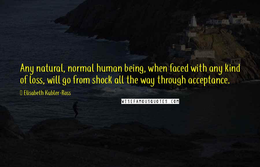 Elisabeth Kubler-Ross Quotes: Any natural, normal human being, when faced with any kind of loss, will go from shock all the way through acceptance.