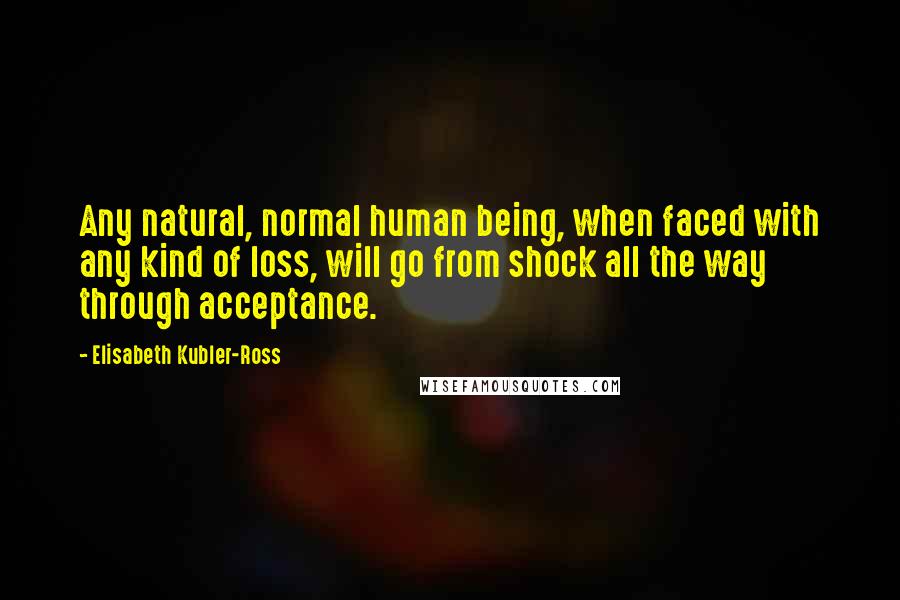 Elisabeth Kubler-Ross Quotes: Any natural, normal human being, when faced with any kind of loss, will go from shock all the way through acceptance.