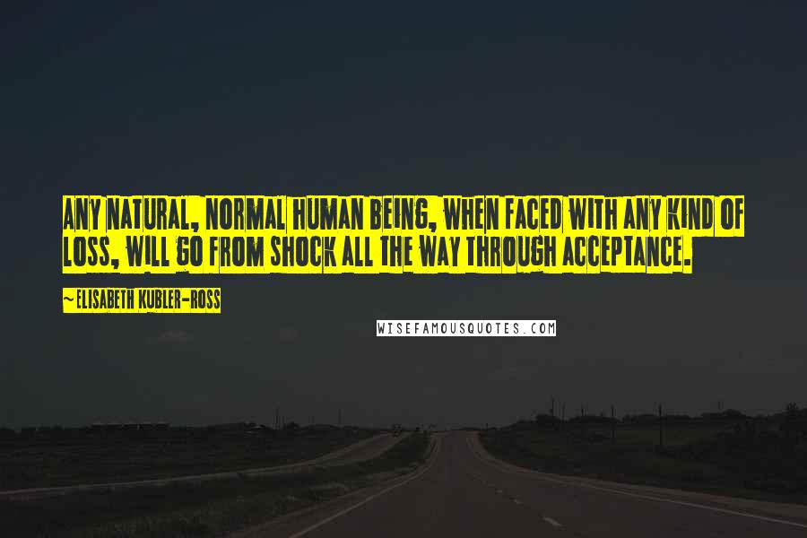 Elisabeth Kubler-Ross Quotes: Any natural, normal human being, when faced with any kind of loss, will go from shock all the way through acceptance.