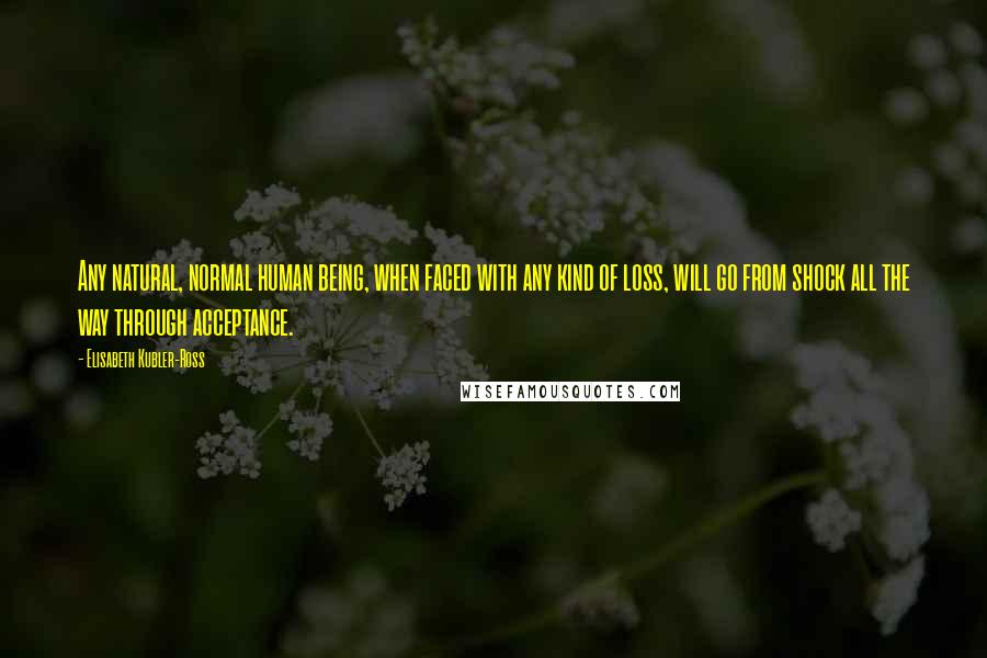 Elisabeth Kubler-Ross Quotes: Any natural, normal human being, when faced with any kind of loss, will go from shock all the way through acceptance.