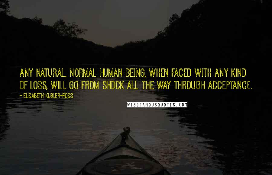 Elisabeth Kubler-Ross Quotes: Any natural, normal human being, when faced with any kind of loss, will go from shock all the way through acceptance.