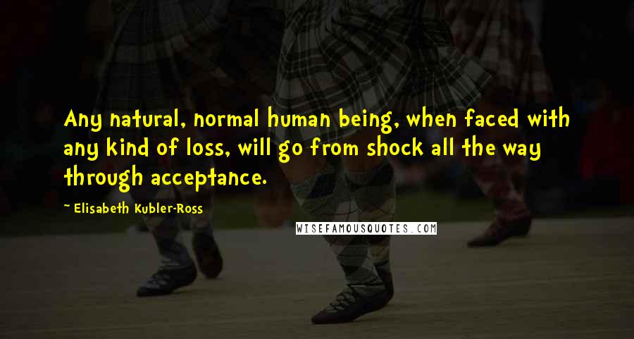 Elisabeth Kubler-Ross Quotes: Any natural, normal human being, when faced with any kind of loss, will go from shock all the way through acceptance.