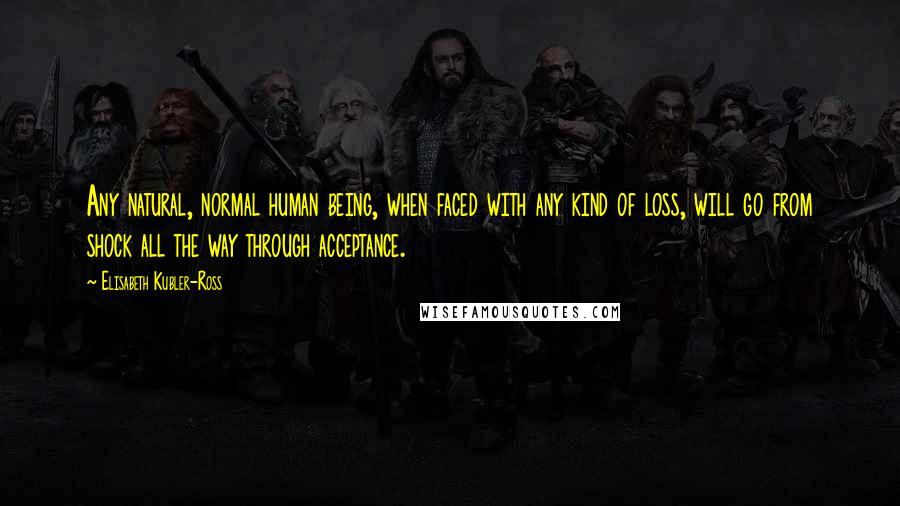 Elisabeth Kubler-Ross Quotes: Any natural, normal human being, when faced with any kind of loss, will go from shock all the way through acceptance.