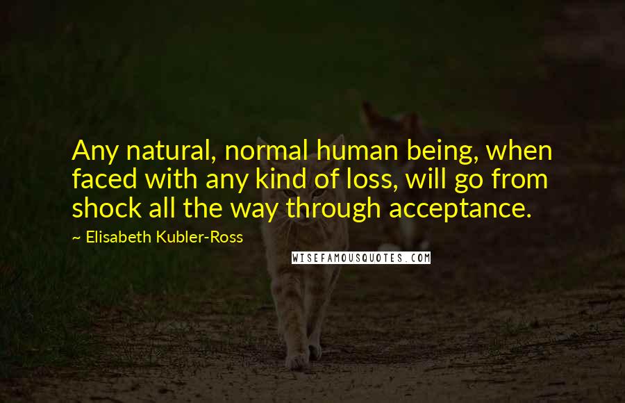 Elisabeth Kubler-Ross Quotes: Any natural, normal human being, when faced with any kind of loss, will go from shock all the way through acceptance.