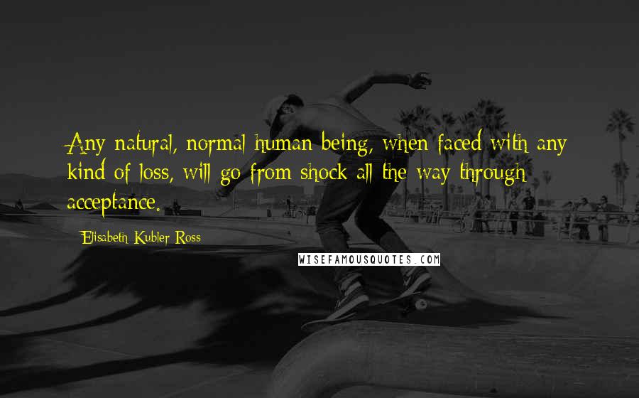 Elisabeth Kubler-Ross Quotes: Any natural, normal human being, when faced with any kind of loss, will go from shock all the way through acceptance.